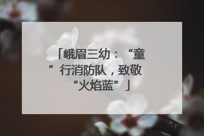 峨眉三幼：“童”行消防队，致敬“火焰蓝”