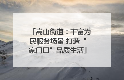 嵩山街道：丰富为民服务场景 打造“家门口”品质生活