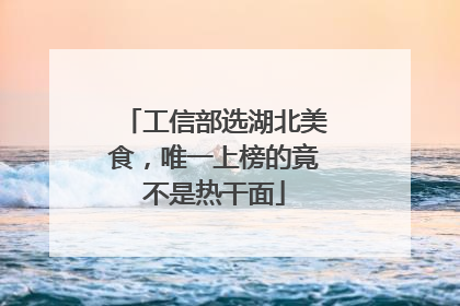 工信部选湖北美食，唯一上榜的竟不是热干面