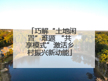 巧解“土地闲置”难题 “共享模式”激活乡村振兴新动能