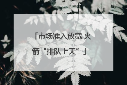 市场准入放宽 火箭“排队上天”