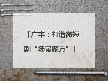广丰：打造微短剧“场景魔方”