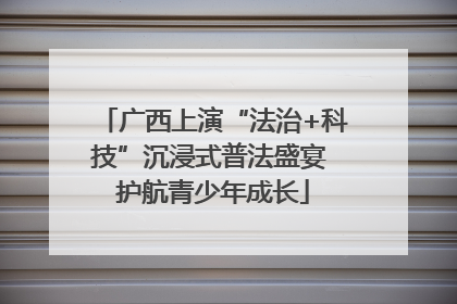 广西上演“法治+科技”沉浸式普法盛宴 护航青少年成长