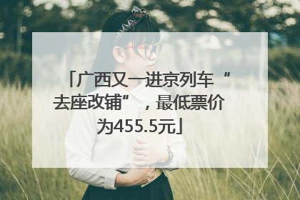 广西又一进京列车“去座改铺”，最低票价为455.5元