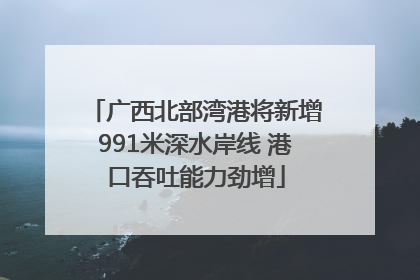 广西北部湾港将新增991米深水岸线 港口吞吐能力劲增