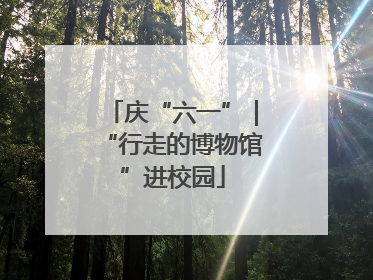 庆“六一”｜“行走的博物馆”进校园