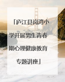 庐江县岗湾小学开展男生青春期心理健康教育专题讲座