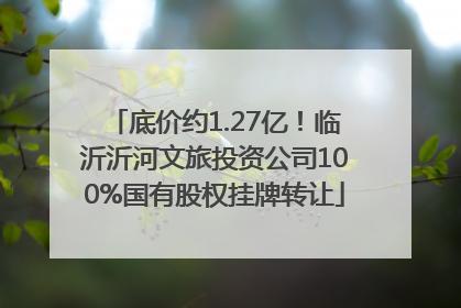 底价约1.27亿！临沂沂河文旅投资公司100%国有股权挂牌转让