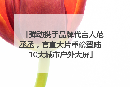 弹动携手品牌代言人范丞丞，官宣大片重磅登陆10大城市户外大屏