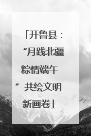 开鲁县：“月践北疆 粽情端午”共绘文明新画卷