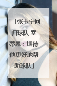 张玉宁回归球队 塞蒂恩：期待他更好地帮助球队