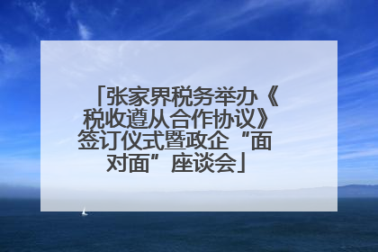 张家界税务举办《税收遵从合作协议》签订仪式暨政企“面对面”座谈会