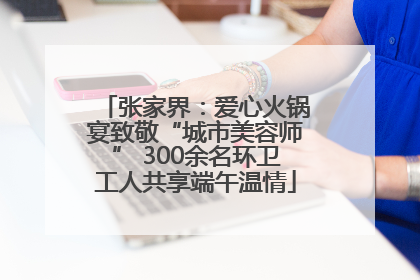 张家界：爱心火锅宴致敬“城市美容师” 300余名环卫工人共享端午温情