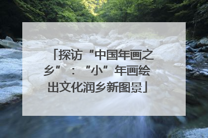 探访“中国年画之乡”：“小”年画绘出文化润乡新图景