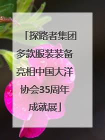 探路者集团多款服装装备亮相中国大洋协会35周年成就展