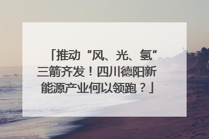 推动“风、光、氢”三箭齐发！四川德阳新能源产业何以领跑？