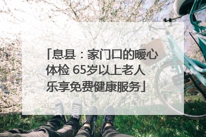 息县：家门口的暖心体检 65岁以上老人乐享免费健康服务