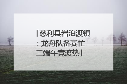 慈利县岩泊渡镇：龙舟队备赛忙 二端午竞渡热