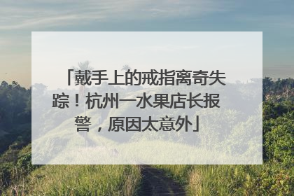 戴手上的戒指离奇失踪！杭州一水果店长报警，原因太意外