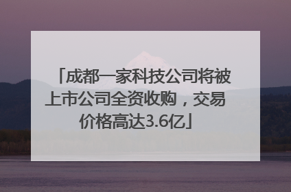 成都一家科技公司将被上市公司全资收购，交易价格高达3.6亿