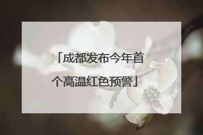 成都发布今年首个高温红色预警