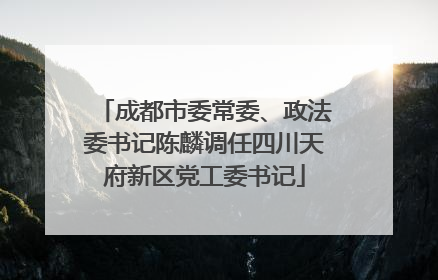 成都市委常委、政法委书记陈麟调任四川天府新区党工委书记