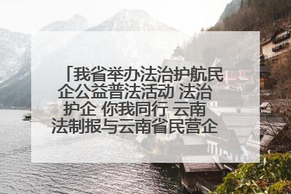 我省举办法治护航民企公益普法活动 法治护企 你我同行 云南法制报与云南省民营企业家协会携手共建“媒体+协会+企业”法治服务生态圈