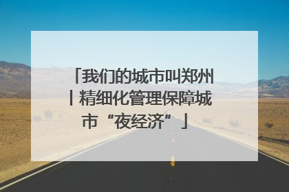 我们的城市叫郑州丨精细化管理保障城市“夜经济”