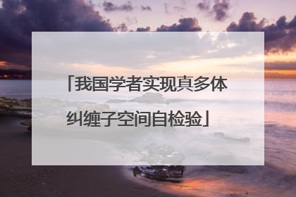 我国学者实现真多体纠缠子空间自检验