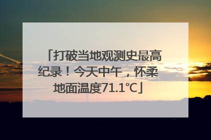 打破当地观测史最高纪录！今天中午，怀柔地面温度71.1℃