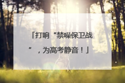 打响“禁噪保卫战”，为高考静音！