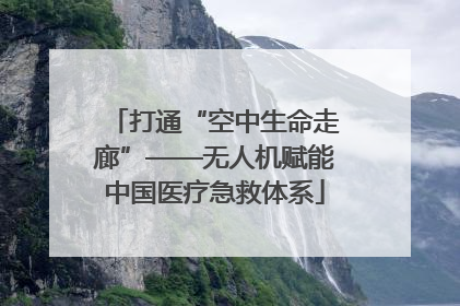 打通“空中生命走廊”——无人机赋能中国医疗急救体系