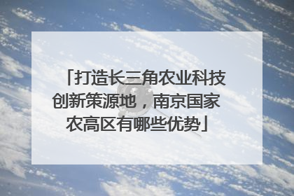 打造长三角农业科技创新策源地，南京国家农高区有哪些优势