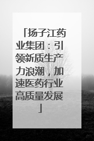 扬子江药业集团：引领新质生产力浪潮，加速医药行业高质量发展