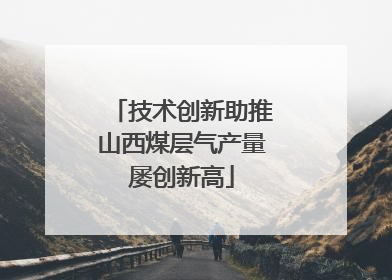 技术创新助推山西煤层气产量屡创新高