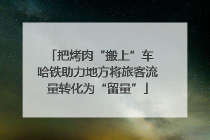 把烤肉“搬上”车 哈铁助力地方将旅客流量转化为“留量”