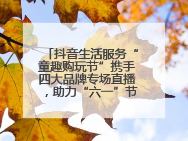 抖音生活服务“童趣购玩节”携手四大品牌专场直播，助力“六一”节日消费
