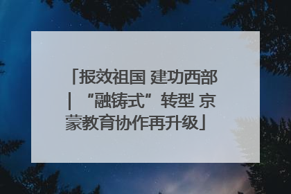 报效祖国 建功西部｜“融铸式”转型 京蒙教育协作再升级