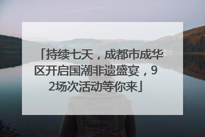 持续七天，成都市成华区开启国潮非遗盛宴，92场次活动等你来