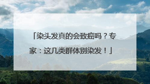染头发真的会致癌吗？专家：这几类群体别染发！
