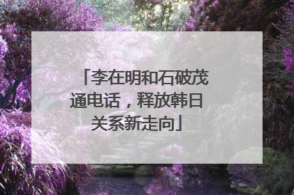 李在明和石破茂通电话，释放韩日关系新走向