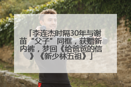 李连杰时隔30年与谢苗“父子”同框，获赠新内裤，梦回《给爸爸的信》《新少林五祖》