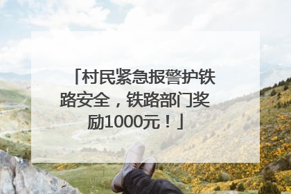 村民紧急报警护铁路安全，铁路部门奖励1000元！