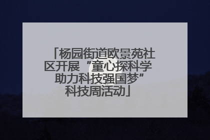 杨园街道欧景苑社区开展“童心探科学 助力科技强国梦”科技周活动