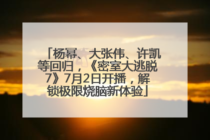 杨幂、大张伟、许凯等回归，《密室大逃脱7》7月2日开播，解锁极限烧脑新体验