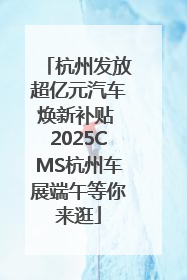 杭州发放超亿元汽车焕新补贴 2025CMS杭州车展端午等你来逛