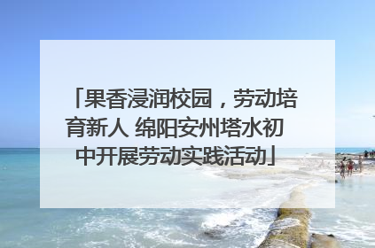果香浸润校园，劳动培育新人 绵阳安州塔水初中开展劳动实践活动
