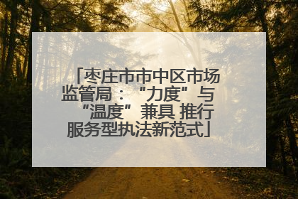 枣庄市市中区市场监管局：“力度”与“温度”兼具 推行服务型执法新范式