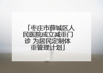 枣庄市薛城区人民医院成立减重门诊 为居民定制体重管理计划