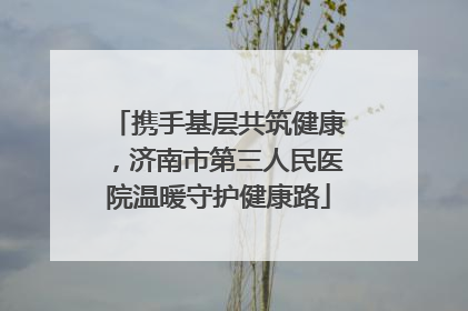 携手基层共筑健康，济南市第三人民医院温暖守护健康路
